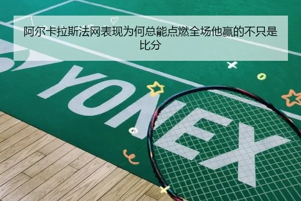 阿尔卡拉斯法网表现为何总能点燃全场他赢的不只是比分