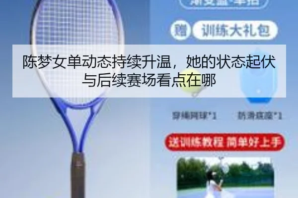 陈梦女单动态持续升温，她的状态起伏与后续赛场看点在哪