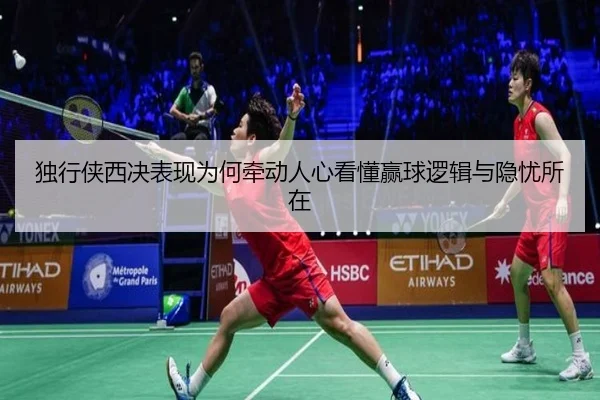 独行侠西决表现为何牵动人心看懂赢球逻辑与隐忧所在